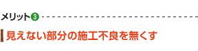 メリット3 見えない部分の施工不良を無くす