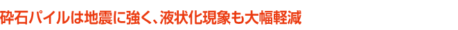 砕石パイルは地震に強く、液状化現象も大幅軽減